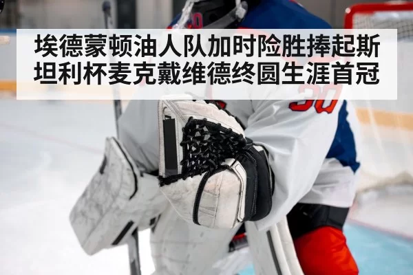 埃德蒙顿油人队加时险胜捧起斯坦利杯麦克戴维德终圆生涯首冠