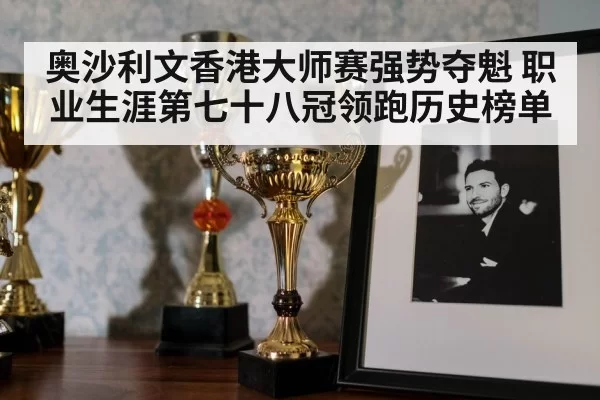 奥沙利文香港大师赛强势夺魁 职业生涯第七十八冠领跑历史榜单