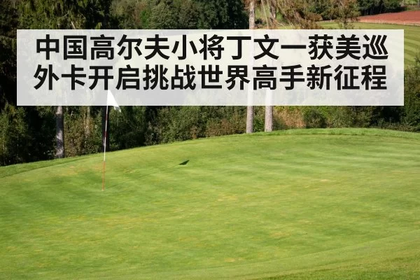 中国高尔夫小将丁文一获美巡外卡开启挑战世界高手新征程