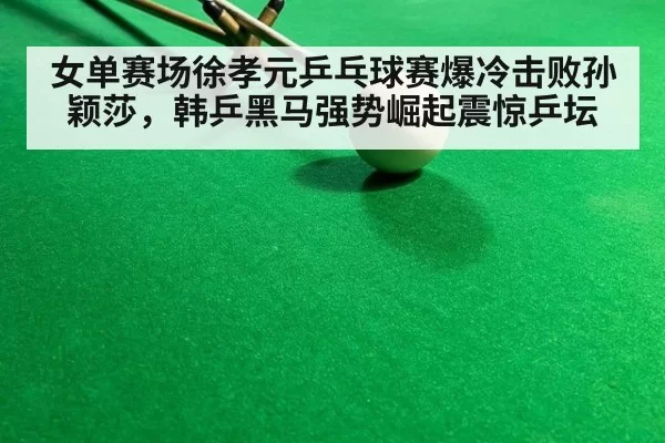 女单赛场徐孝元乒乓球赛爆冷击败孙颖莎，韩乒黑马强势崛起震惊乒坛