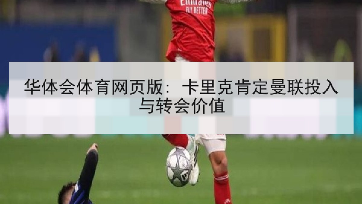 华体会体育网页版: 卡里克肯定曼联投入与转会价值