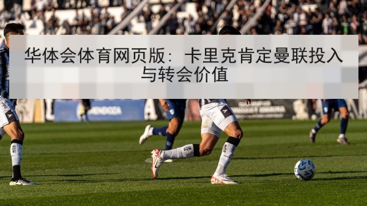 华体会体育网页版: 卡里克肯定曼联投入与转会价值