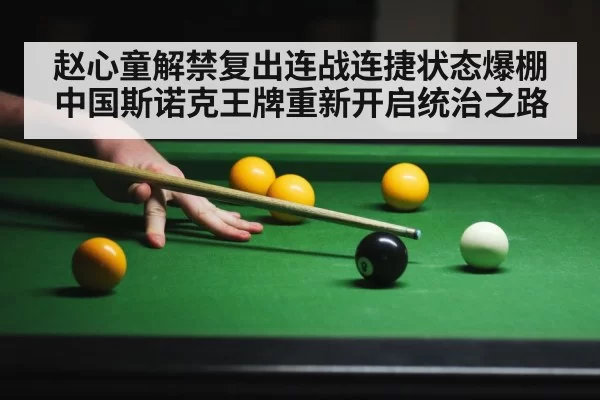 赵心童解禁复出连战连捷状态爆棚中国斯诺克王牌重新开启统治之路