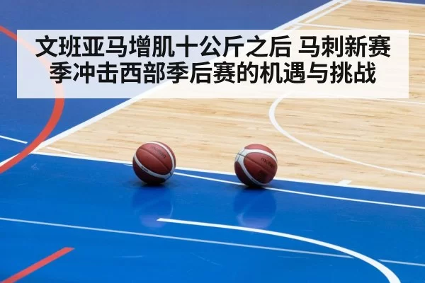 文班亚马增肌十公斤之后 马刺新赛季冲击西部季后赛的机遇与挑战
