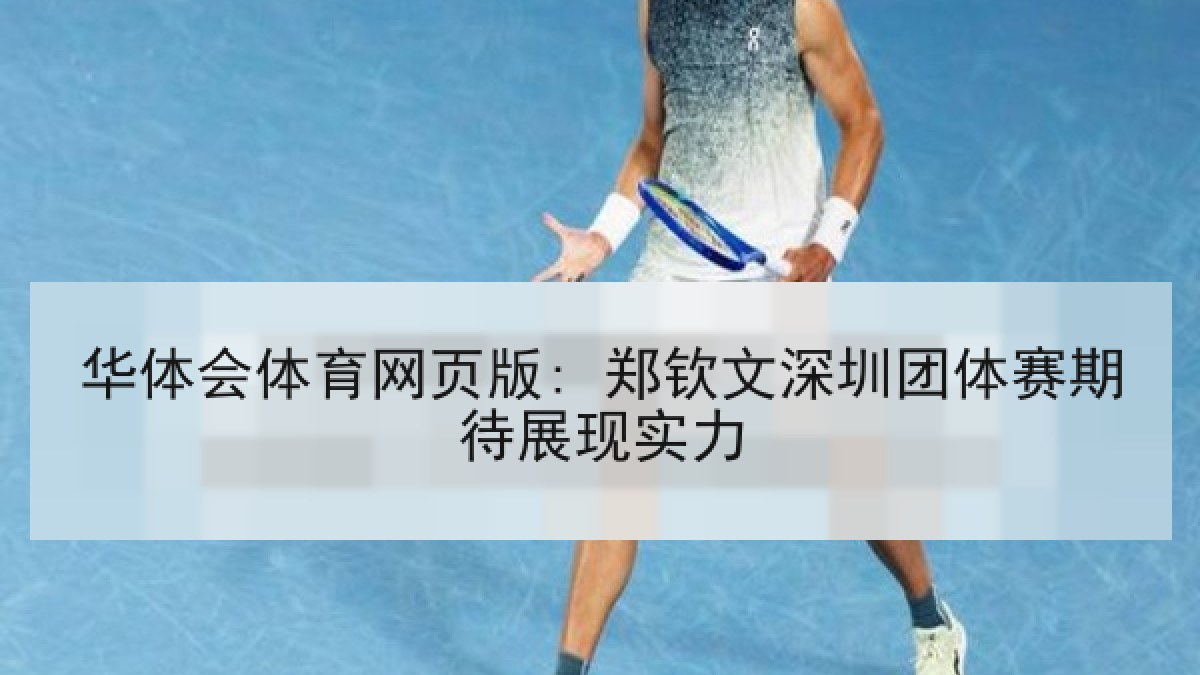 华体会体育网页版: 郑钦文深圳团体赛期待展现实力