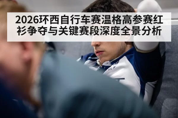 2026环西自行车赛温格高参赛红衫争夺与关键赛段深度全景分析